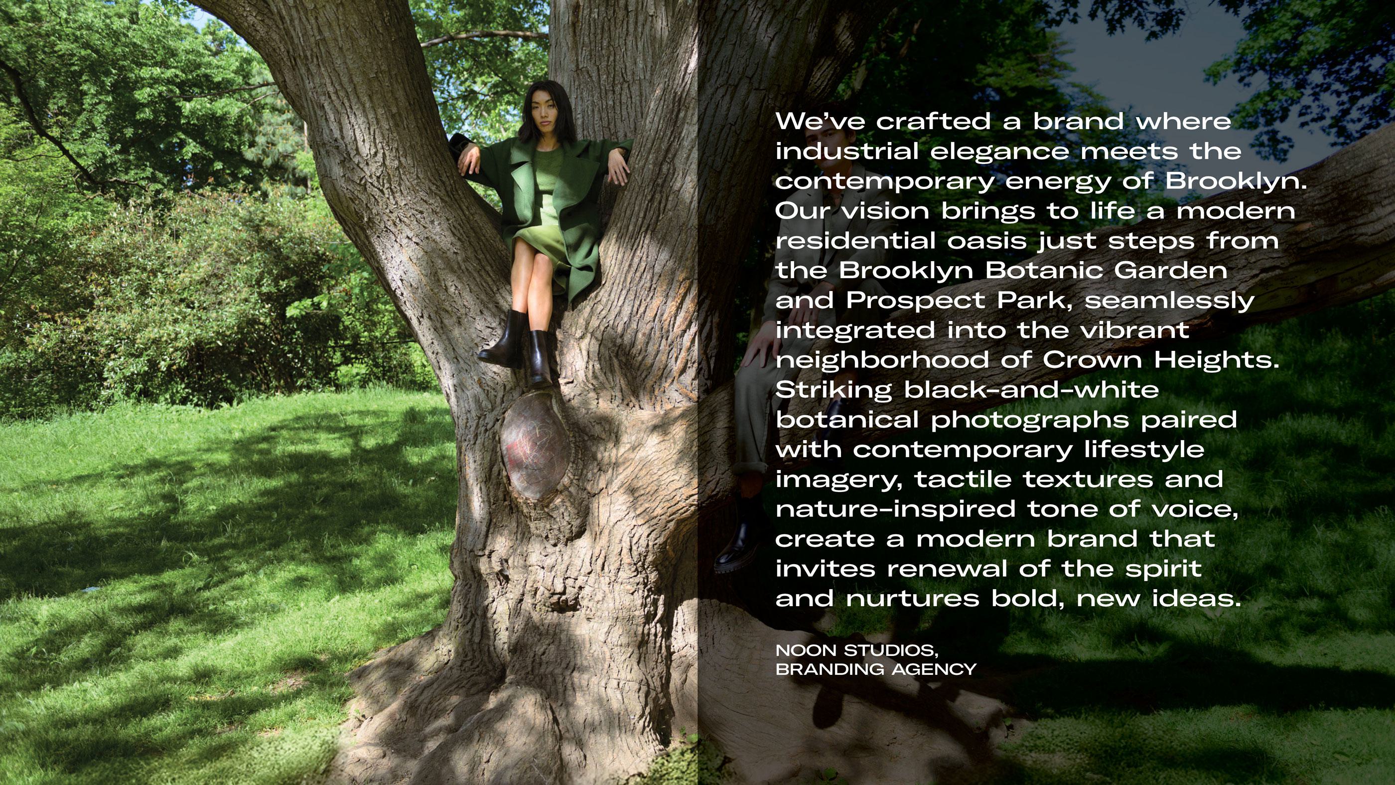 "We’ve crafted a brand where industrial elegance meets the contemporary energy of Brooklyn. Our vision brings to life a modern residential oasis just steps from the Brooklyn Botanic Garden and Prospect Park, seamlessly integrated into the vibrant neighborhood of Crown Heights. Striking black-and-white botanical photographs paired with contemporary lifestyle imagery, tactile textures, and nature-inspired tone of voice, create a modern brand that invites renewal of the spirit and nurtures bold, new ideas." — Noon Studios, Branding Agency - a whimsical image features a woman in a stylish green outfit sitting on the trunk of a large tree